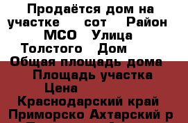 Продаётся дом на участке 3,3 сот. › Район ­ МСО › Улица ­ Толстого › Дом ­ 14 › Общая площадь дома ­ 85 › Площадь участка ­ 3 › Цена ­ 3 500 000 - Краснодарский край, Приморско-Ахтарский р-н, Приморско-Ахтарск г. Недвижимость » Дома, коттеджи, дачи продажа   . Краснодарский край